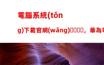 電腦系統(tǒng)下載官網(wǎng)，華為電腦系統(tǒng)下載官網(wǎng)